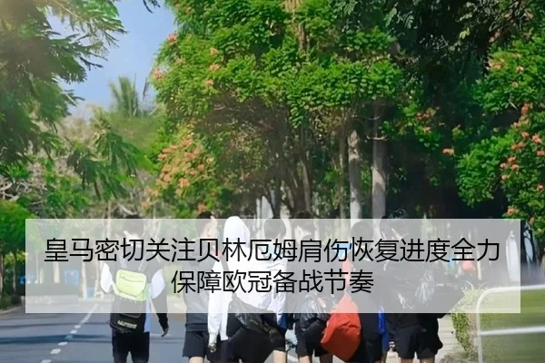 皇马密切关注贝林厄姆肩伤恢复进度全力保障欧冠备战节奏