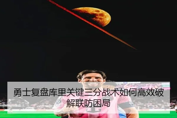 勇士复盘库里关键三分战术如何高效破解联防困局