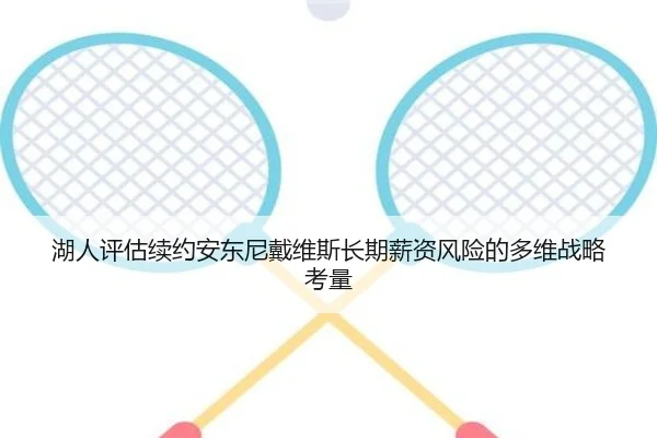 湖人评估续约安东尼戴维斯长期薪资风险的多维战略考量