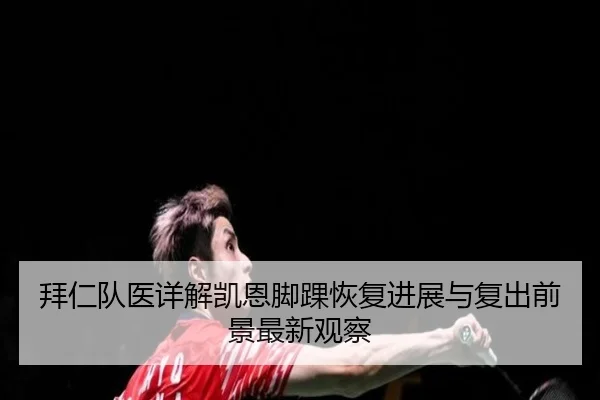 拜仁队医详解凯恩脚踝恢复进展与复出前景最新观察