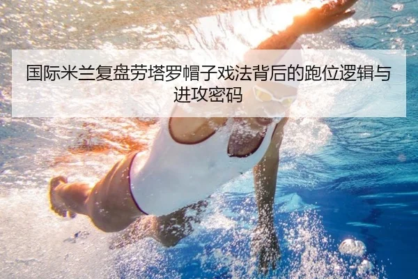 国际米兰复盘劳塔罗帽子戏法背后的跑位逻辑与进攻密码
