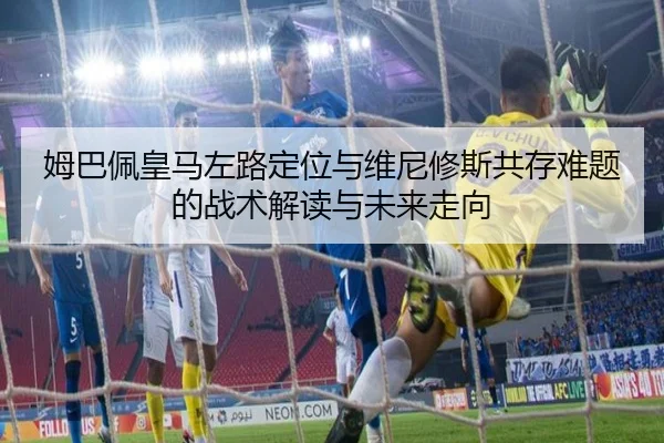 姆巴佩皇马左路定位与维尼修斯共存难题的战术解读与未来走向