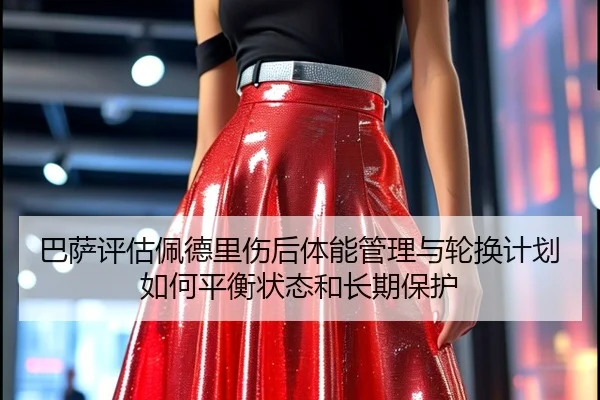 巴萨评估佩德里伤后体能管理与轮换计划如何平衡状态和长期保护
