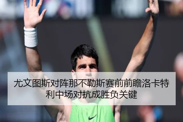 尤文图斯对阵那不勒斯赛前前瞻洛卡特利中场对抗成胜负关键