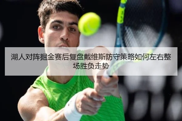 湖人对阵掘金赛后复盘戴维斯防守策略如何左右整场胜负走势