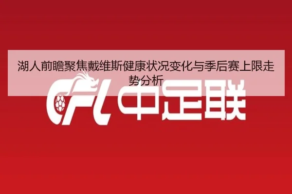 湖人前瞻聚焦戴维斯健康状况变化与季后赛上限走势分析