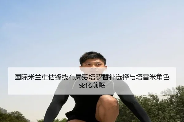 国际米兰重估锋线布局劳塔罗替补选择与塔雷米角色变化前瞻